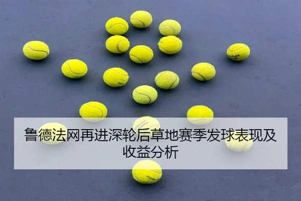 鲁德法网再进深轮后草地赛季发球表现及收益分析